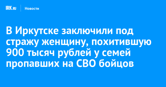 В Иркутске заключили под стражу женщину, похитившую 900 тысяч рублей у семей пропавших на СВО бойцов