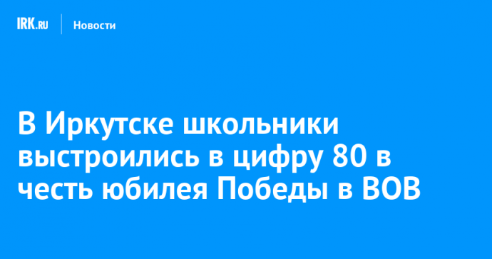 В Иркутске школьники выстроились в цифру 80 в честь юбилея Победы в ВОВ