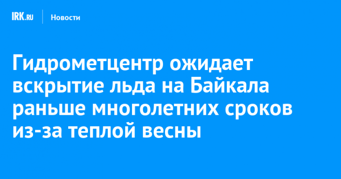 Гидрометцентр ожидает вскрытие льда на Байкала раньше многолетних сроков из-за теплой весны