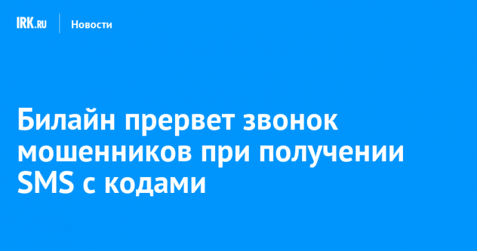 Билайн прервет звонок мошенников при получении SMS с кодами