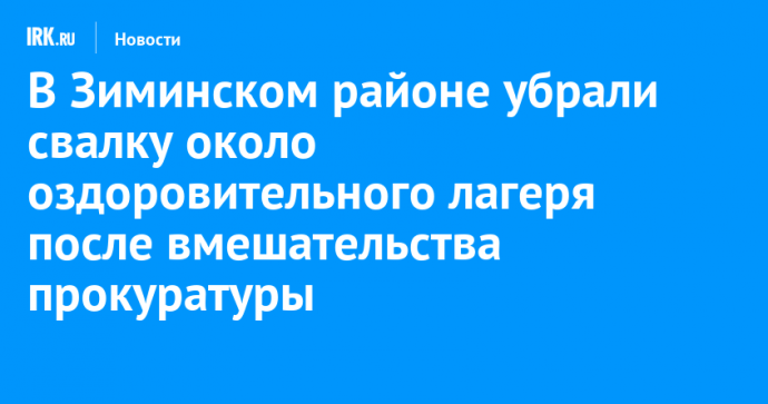 В Зиминском районе убрали свалку около оздоровительного лагеря после вмешательства прокуратуры
