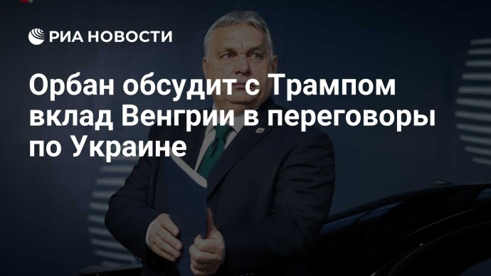 Орбан обсудит с Трампом вклад Венгрии в переговоры по Украине