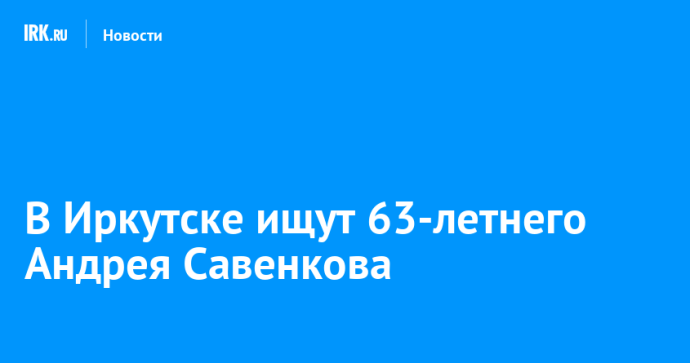 В Иркутске ищут 63-летнего Андрея Савенкова