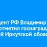Президент РФ Владимир Путин отметил госнаградами жителей Иркутской области