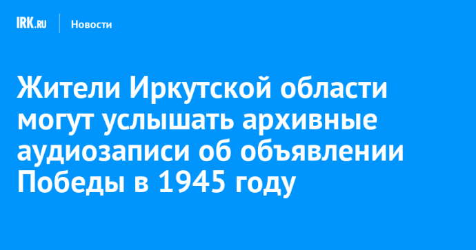 Жители Иркутской области могут услышать архивные аудиозаписи об объявлении Победы в 1945 году