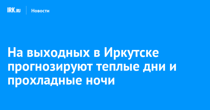 На выходных в Иркутске прогнозируют теплые дни и прохладные ночи