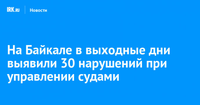 На Байкале в выходные дни выявили 30 нарушений при управлении судами