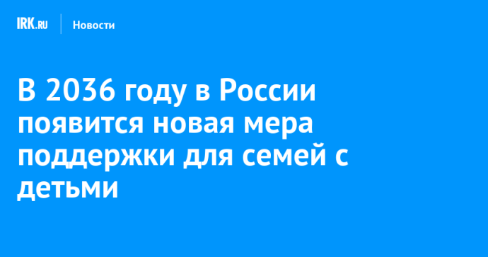 В 2036 году в России появится новая мера поддержки для семей с детьми