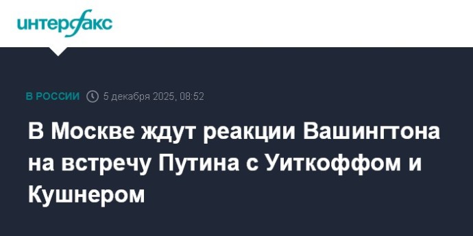 В Москве ждут реакции Вашингтона на встречу Путина с Уиткоффом и Кушнером