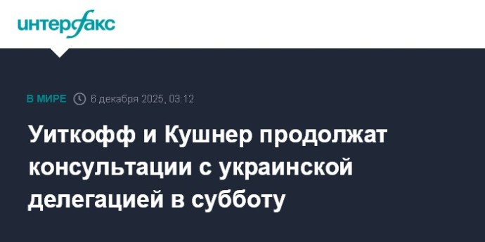 Уиткофф и Кушнер продолжат консультации с украинской делегацией в субботу