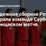 Молодежная сборная России проиграла команде Сербии в товарищеском матче