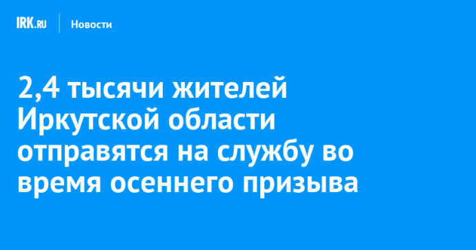 2,4 тысячи жителей Иркутской области отправятся на службу во время осеннего призыва