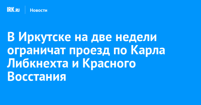 В Иркутске на две недели ограничат проезд по Карла Либкнехта и Красного Восстания