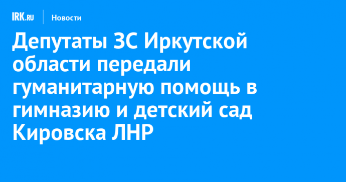 Депутаты ЗС Иркутской области передали гуманитарную помощь в гимназию и детский сад Кировска ЛНР