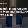 Овчинский: в павильоне "Макет Москвы" на ВДНХ отметят 1 мая