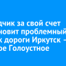 Подрядчик за свой счет восстановит проблемный участок дороги Иркутск – Большое Голоустное