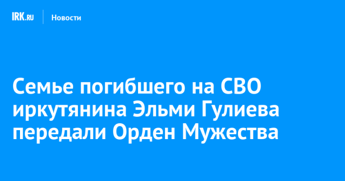 Семье погибшего на СВО иркутянина Эльми Гулиева передали Орден Мужества Семье погибшего на СВО иркутянина Эльми Гулиева передали Орден Мужества