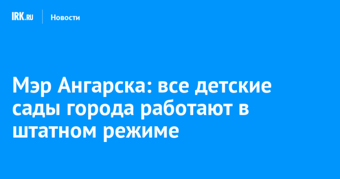 Мэр Ангарска: все детские сады города работают в штатном режиме Мэр Ангарска: все детские сады города работают в штатном режиме