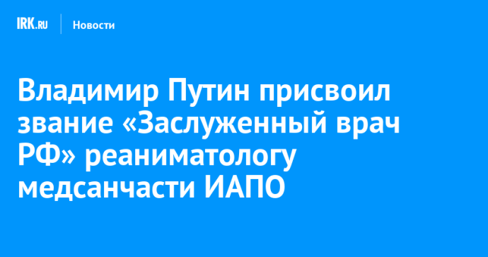 Владимир Путин присвоил звание «Заслуженный врач РФ» реаниматологу медсанчасти ИАПО