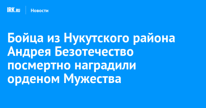 Героя СВО из Нукутского района Андрея Безотечество посмертно наградили орденом Мужества