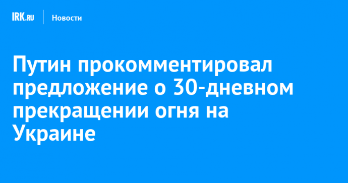Путин прокомментировал предложение о 30-дневном прекращении огня на Украине