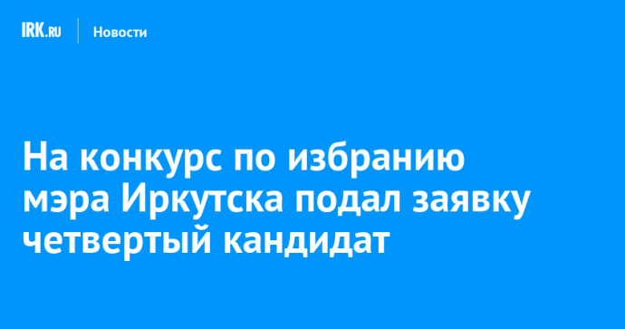 Четвертый кандидат подал заявку на конкурс по избранию мэра Иркутска