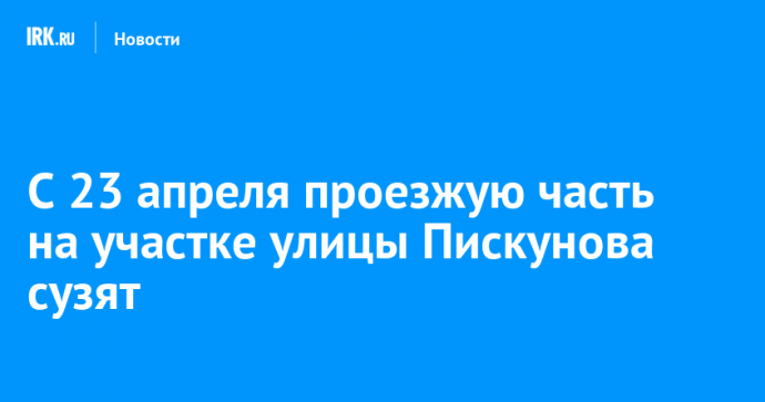С 23 апреля проезжую часть на участке улицы Пискунова сузят
