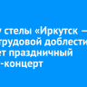 1 мая у стелы «Иркутск — город трудовой доблести» пройдет праздничный митинг-концерт