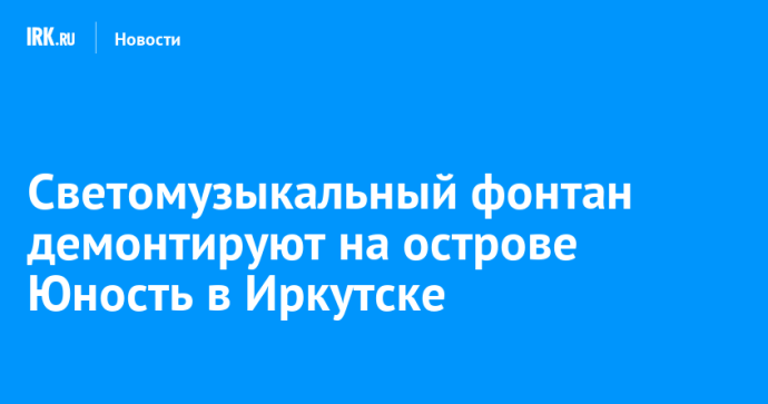 Светомузыкальный фонтан демонтируют на острове Юность в Иркутске
