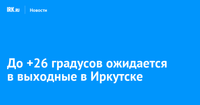 До +26 градусов ожидается в выходные в Иркутске До +26 градусов ожидается в выходные в Иркутске