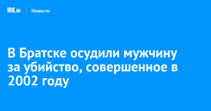 В Братске мужчину осудили на 8,5 года колонии за убийство, совершенное в 2002 году