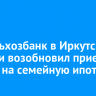 Россельхозбанк в Иркутской области возобновил прием заявок на семейную ипотеку