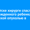 В Иркутске хирурги спасли новорожденного ребенка с гигантской опухолью в груди