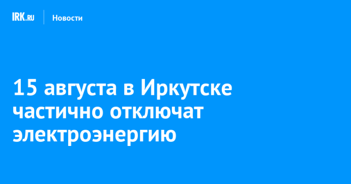 15 августа в Иркутске частично отключат электроэнергию