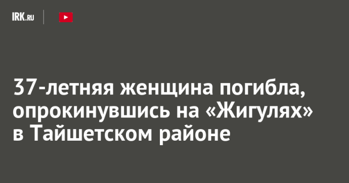 37-летняя женщина погибла, опрокинувшись на «Жигулях» в Тайшетском районе 37-летняя женщина погибла, опрокинувшись на «Жигулях» в Тайшетском районе
