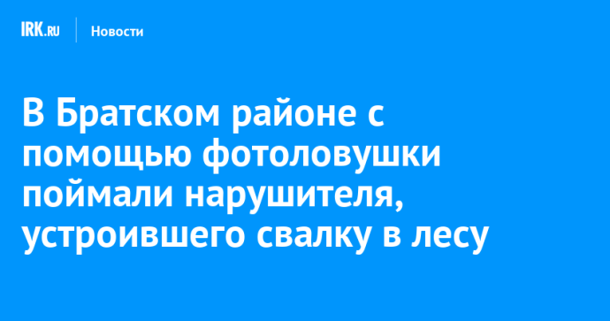 В Братском районе с помощью фотоловушки поймали нарушителя, устроившего свалку в лесу В Братском районе с помощью фотоловушки поймали нарушителя, устроившего свалку в лесу