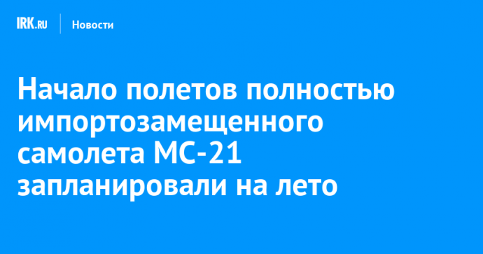Начало полетов полностью импортозамещенного самолета МС-21 запланировали на лето