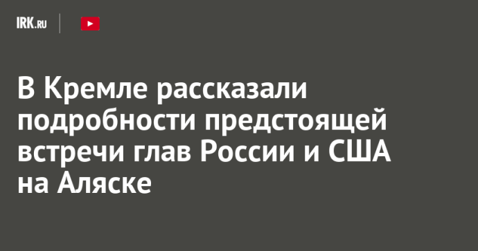 В Кремле рассказали подробности предстоящей встречи глав России и США на Аляске