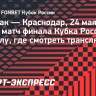 «Спартак» — «Краснодар»: когда матч финала Кубка России по футболу, где смотреть трансляцию