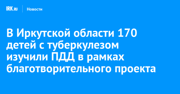 В Иркутской области 170 детей с туберкулезом изучили ПДД в рамках благотворительного проекта В Иркутской области 170 детей с туберкулезом изучили ПДД в рамках благотворительного проекта