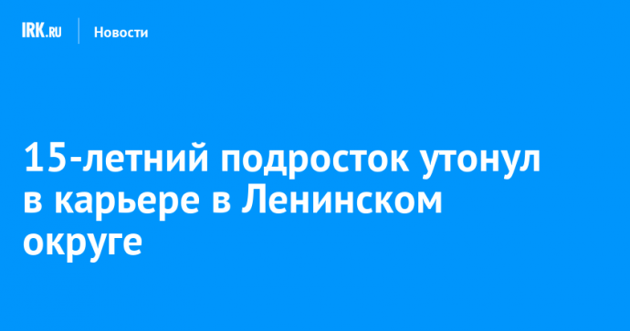 15-летний подросток утонул в карьере в Ленинском округе