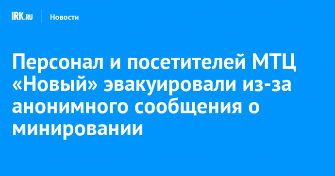 Персонал и посетителей МТЦ «Новый» эвакуировали из-за анонимного сообщения о минировании