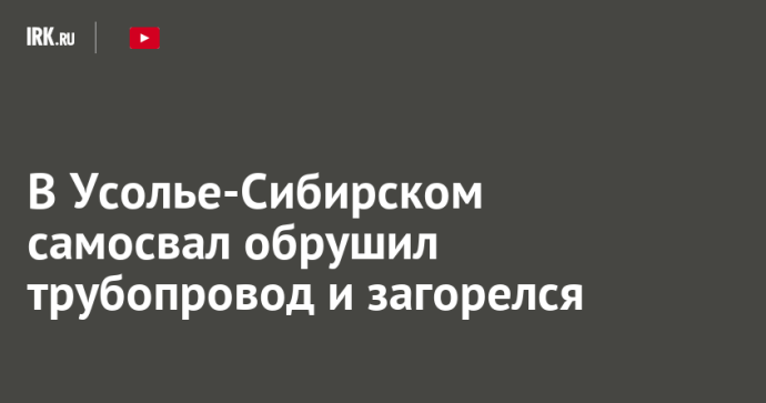 В Усолье-Сибирском самосвал обрушил трубопровод и загорелся В Усолье-Сибирском самосвал обрушил трубопровод и загорелся
