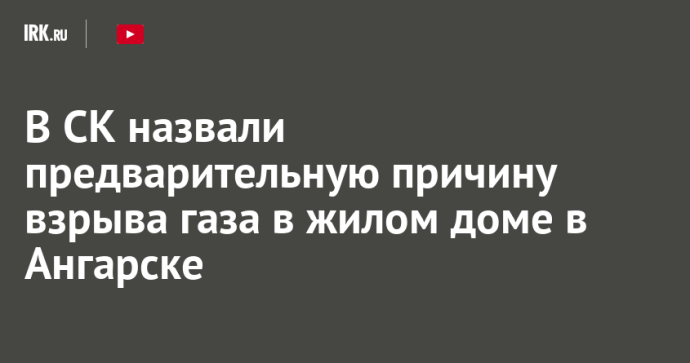 В СК назвали предварительную причину взрыва газа в жилом доме в Ангарске
