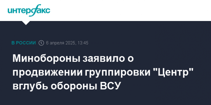 Минобороны заявило о продвижении группировки "Центр" вглубь обороны ВСУ