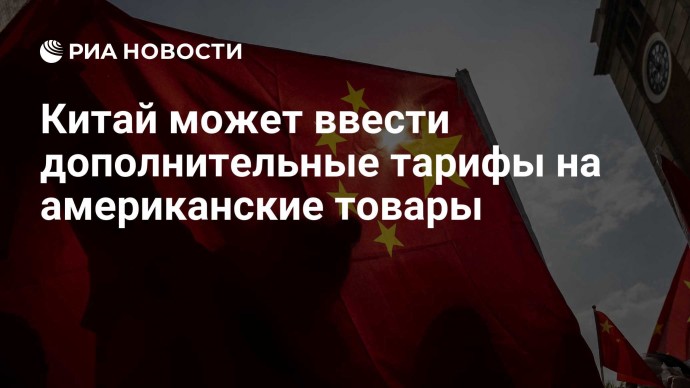Китай может ввести дополнительные тарифы на американские товары