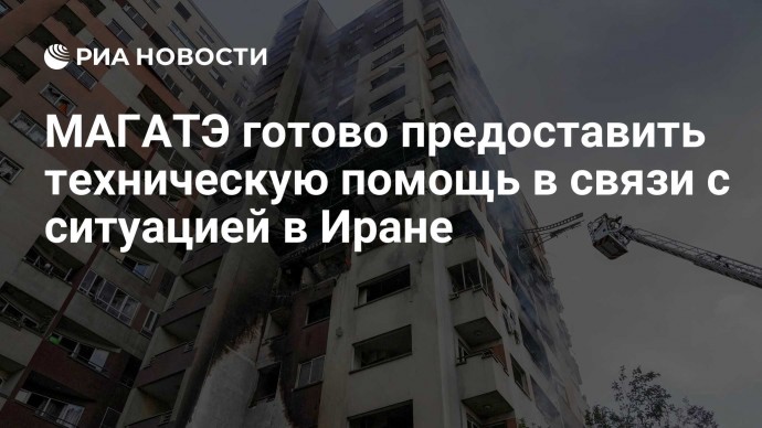 МАГАТЭ готово предоставить техническую помощь в связи с ситуацией в Иране