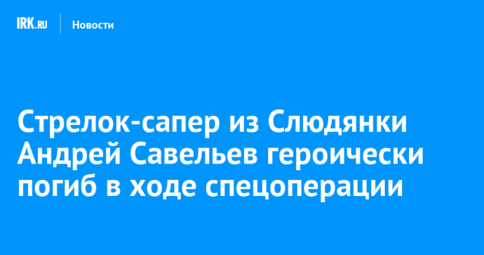 Стрелок-сапер из Слюдянки Андрей Савельев героически погиб в ходе спецоперации