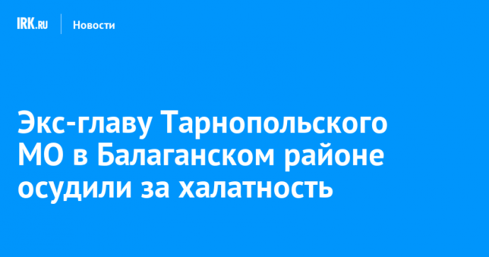 Экс-главу Тарнопольского МО в Балаганском районе осудили за халатность