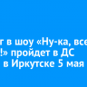 Кастинг в шоу «Ну-ка, все вместе!» пройдет в ДС «Труд» в Иркутске 5 мая